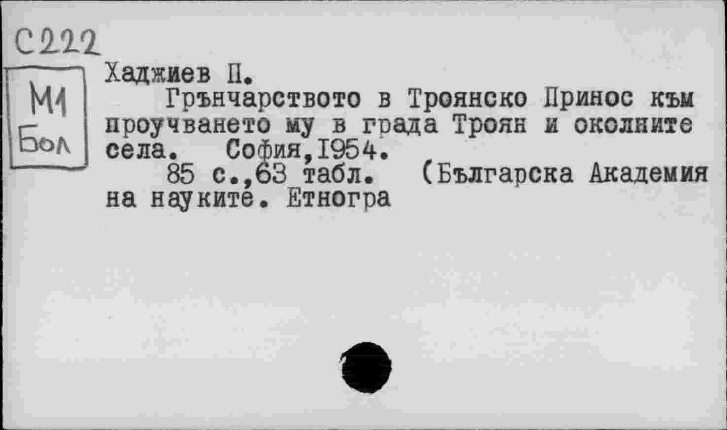 ﻿СП2.
Mi
Бод
Хаджиев П.
Грънчарството в Троянско Принос към проучването му в града Троян и околните села. София,1954.
85 с.,63 табл. (Българска Академия на науките. Етногра